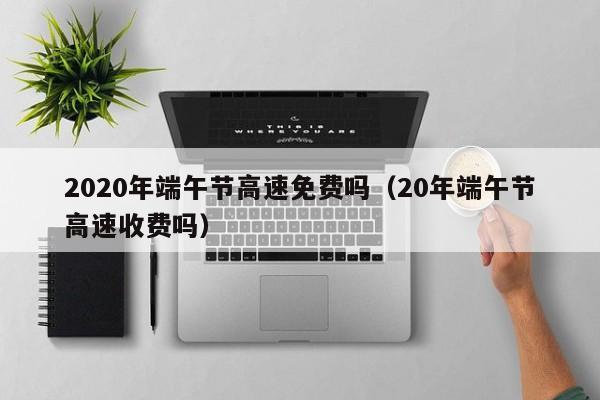 2020年端午节高速免费吗(20年端午节高速收费吗) 2020年端午节高速免费吗(20年端午节高速收费吗)