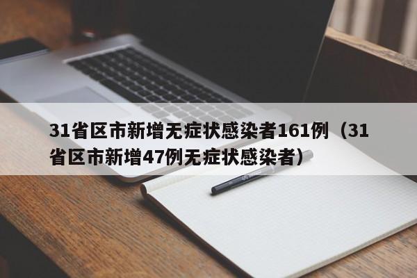31省区市新增无症状感染者161例(31省区市新增47例无症状感染者)