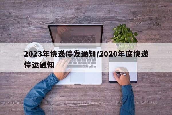 2023年快递停发通知/2020年底快递停运通知