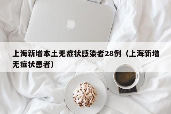上海新增本土无症状感染者28例(上海新增无症状患者)