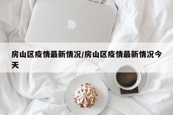 房山区疫情最新情况/房山区疫情最新情况今天