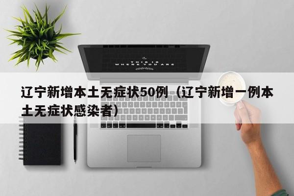 辽宁新增本土无症状50例(辽宁新增一例本土无症状感染者)