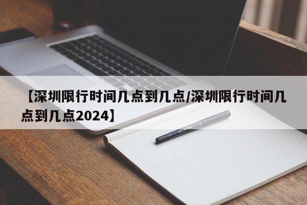 【深圳限行时间几点到几点/深圳限行时间几点到几点2024】