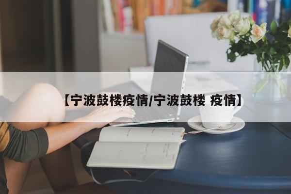 【宁波鼓楼疫情/宁波鼓楼 疫情】