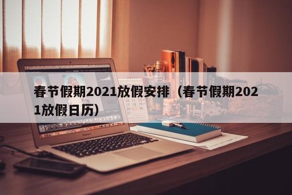春节假期2021放假安排(春节假期2021放假日历)