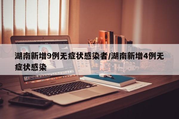湖南新增9例无症状感染者/湖南新增4例无症状感染