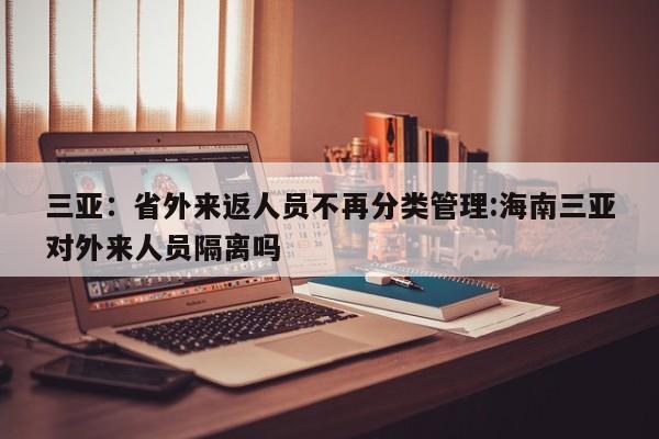 三亚:省外来返人员不再分类管理:海南三亚对外来人员隔离吗