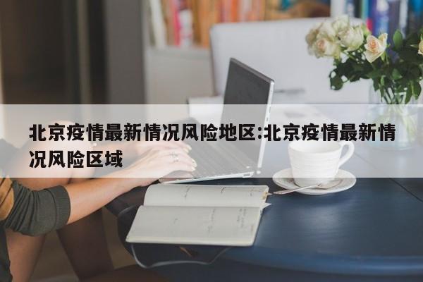 北京疫情最新情况风险地区:北京疫情最新情况风险区域