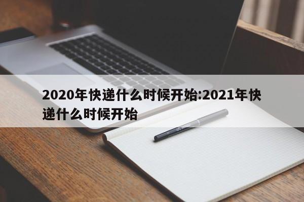 2020年快递什么时候开始:2021年快递什么时候开始 2020年快递什么时候开始:2021年快递什么时候开始