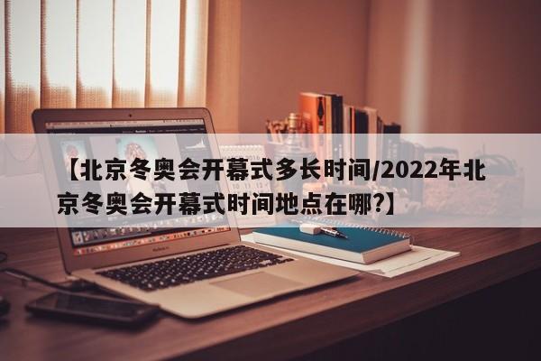 【北京冬奥会开幕式多长时间/2022年北京冬奥会开幕式时间地点在哪?】 【北京冬奥会开幕式多长时间/2022年北京冬奥会开幕式时间地点在哪?】