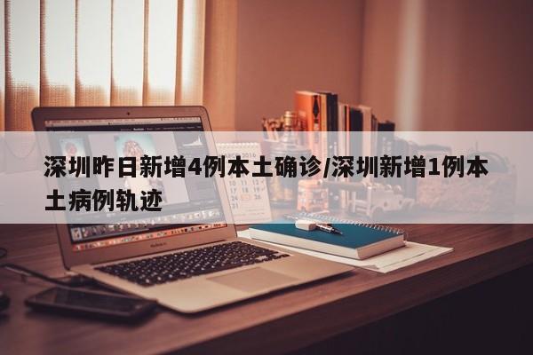 深圳昨日新增4例本土确诊/深圳新增1例本土病例轨迹 深圳昨日新增4例本土确诊/深圳新增1例本土病例轨迹