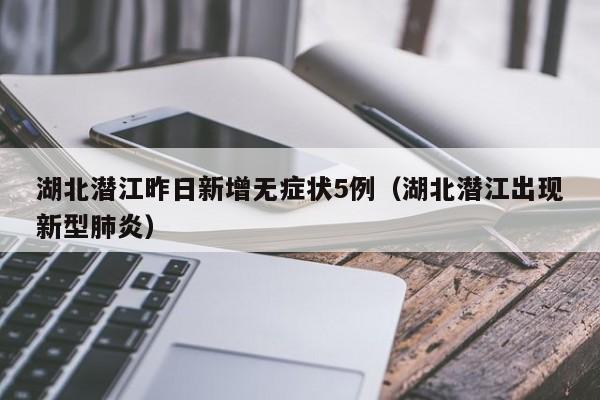湖北潜江昨日新增无症状5例(湖北潜江出现新型肺炎) 湖北潜江昨日新增无症状5例(湖北潜江出现新型肺炎)