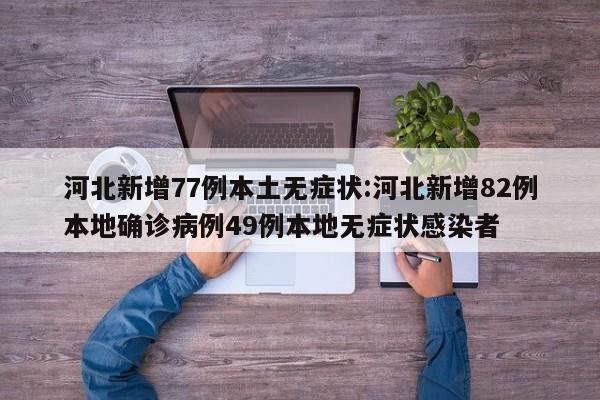 河北新增77例本土无症状:河北新增82例本地确诊病例49例本地无症状感染者 河北新增77例本土无症状:河北新增82例本地确诊病例49例本地无症状感染者