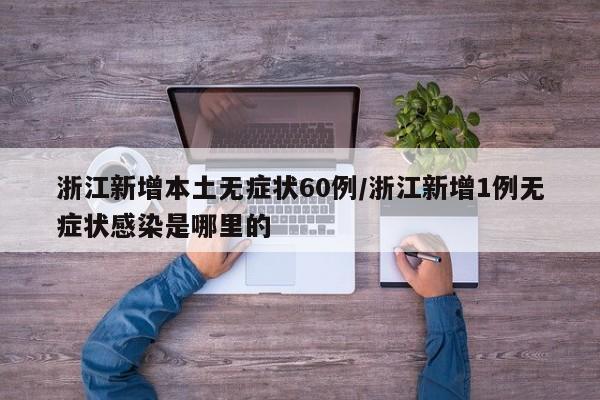 浙江新增本土无症状60例/浙江新增1例无症状感染是哪里的 浙江新增本土无症状60例/浙江新增1例无症状感染是哪里的