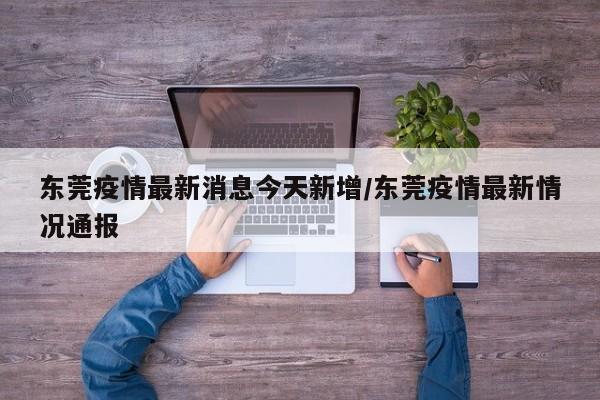东莞疫情最新消息今天新增/东莞疫情最新情况通报 东莞疫情最新消息今天新增/东莞疫情最新情况通报