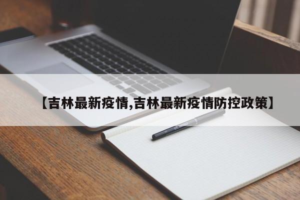 【吉林最新疫情,吉林最新疫情防控政策】 【吉林最新疫情,吉林最新疫情防控政策】