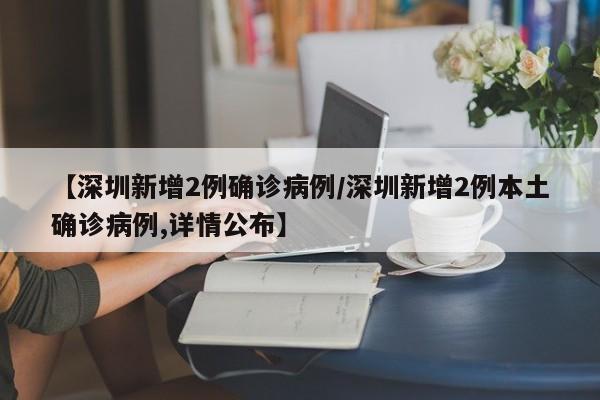 【深圳新增2例确诊病例/深圳新增2例本土确诊病例,详情公布】 【深圳新增2例确诊病例/深圳新增2例本土确诊病例,详情公布】