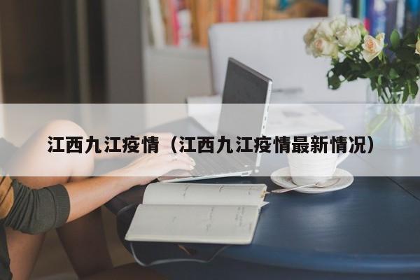 江西九江疫情(江西九江疫情最新情况) 江西九江疫情(江西九江疫情最新情况)