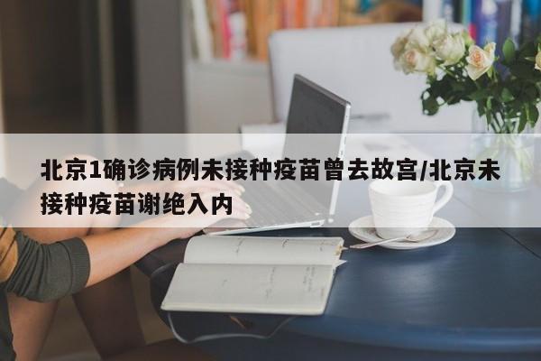 北京1确诊病例未接种疫苗曾去故宫/北京未接种疫苗谢绝入内