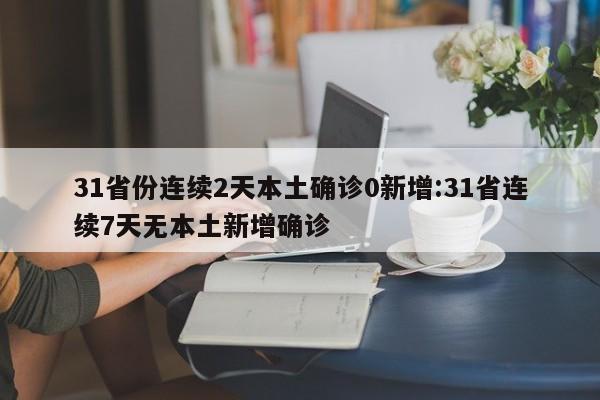 31省份连续2天本土确诊0新增:31省连续7天无本土新增确诊