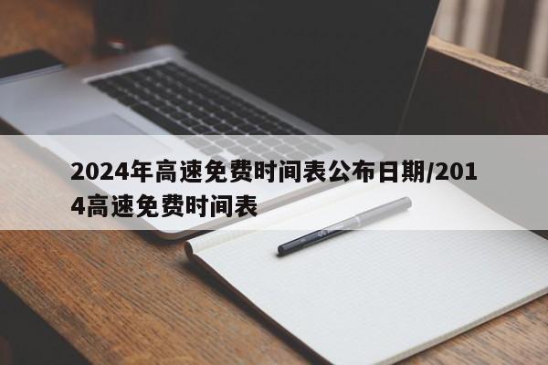 2024年高速免费时间表公布日期/2014高速免费时间表 2024年高速免费时间表公布日期/2014高速免费时间表