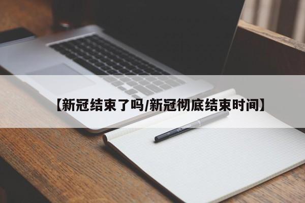 【新冠结束了吗/新冠彻底结束时间】