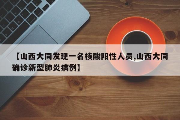 【山西大同发现一名核酸阳性人员,山西大同确诊新型肺炎病例】