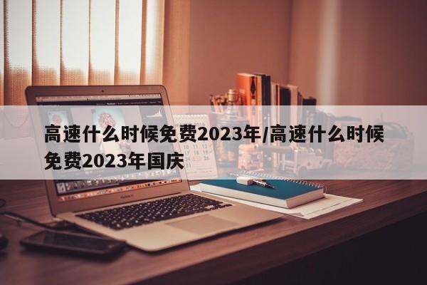 高速什么时候免费2023年/高速什么时候免费2023年国庆