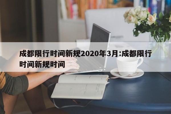 成都限行时间新规2020年3月:成都限行时间新规时间