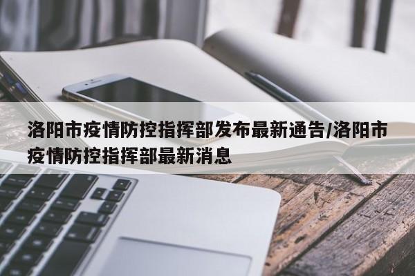 洛阳市疫情防控指挥部发布最新通告/洛阳市疫情防控指挥部最新消息