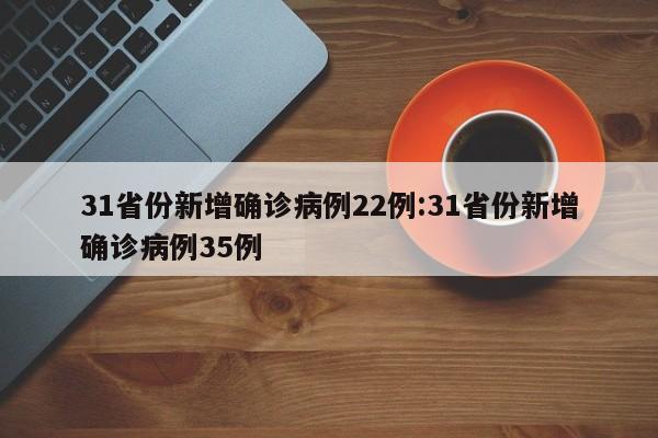 31省份新增确诊病例22例:31省份新增确诊病例35例