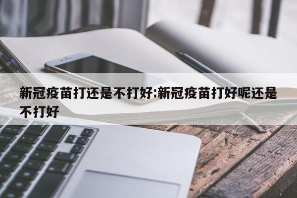 新冠疫苗打还是不打好:新冠疫苗打好呢还是不打好