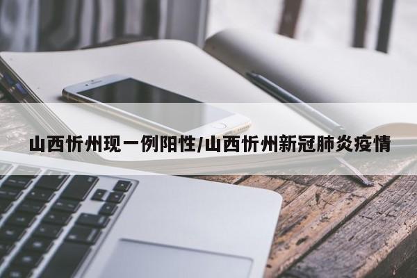 山西忻州现一例阳性/山西忻州新冠肺炎疫情