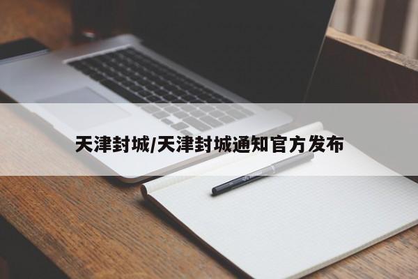 天津封城/天津封城通知官方发布