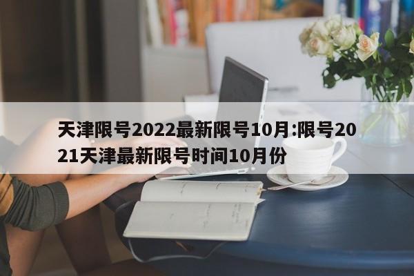 天津限号2022最新限号10月:限号2021天津最新限号时间10月份