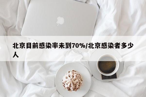 北京目前感染率未到70%/北京感染者多少人