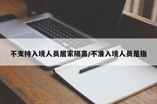 不支持入境人员居家隔离/不准入境人员是指