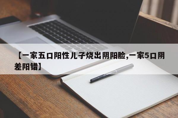 【一家五口阳性儿子烧出阴阳脸,一家5口阴差阳错】