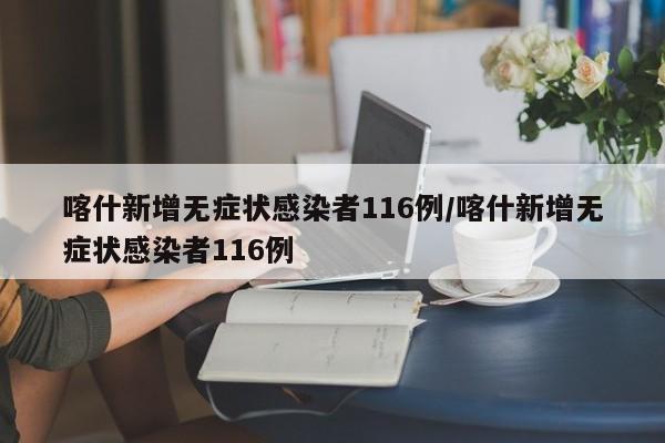 喀什新增无症状感染者116例/喀什新增无症状感染者116例