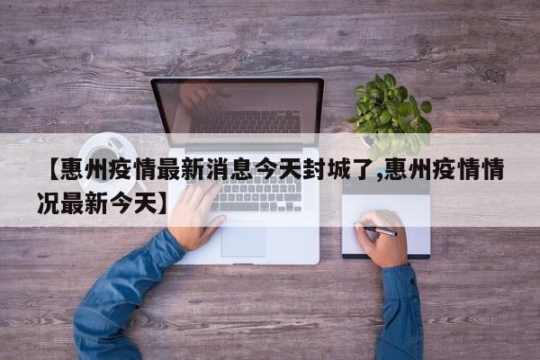 【惠州疫情最新消息今天封城了,惠州疫情情况最新今天】