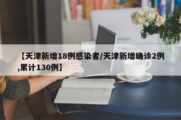 【天津新增18例感染者/天津新增确诊2例,累计130例】