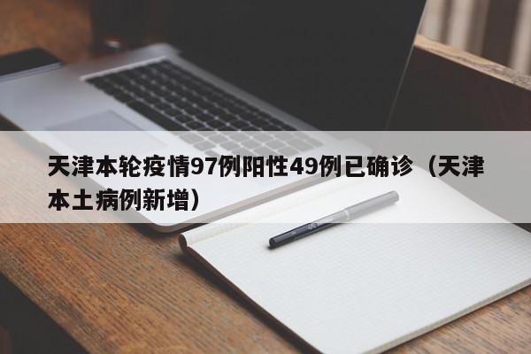 天津本轮疫情97例阳性49例已确诊(天津本土病例新增)