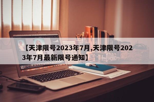 【天津限号2023年7月,天津限号2023年7月最新限号通知】