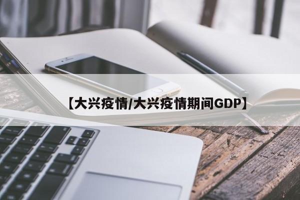【大兴疫情/大兴疫情期间GDP】