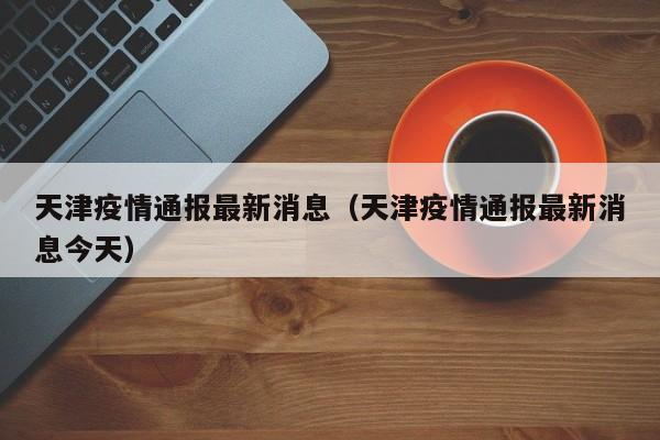 天津疫情通报最新消息(天津疫情通报最新消息今天)