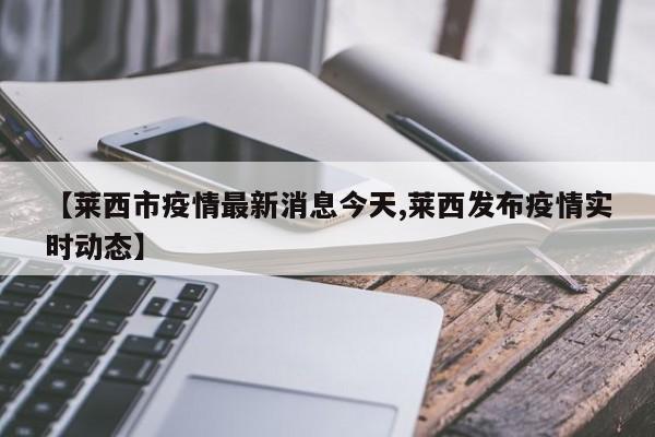 【莱西市疫情最新消息今天,莱西发布疫情实时动态】