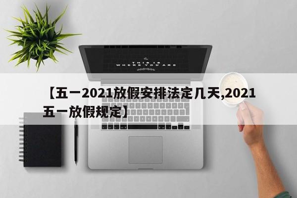 【五一2021放假安排法定几天,2021五一放假规定】