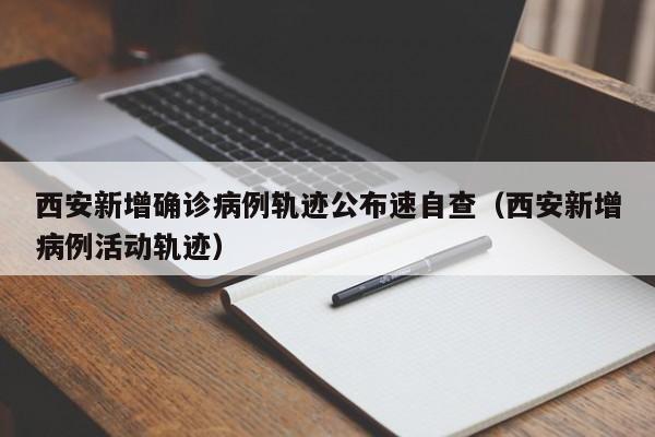 西安新增确诊病例轨迹公布速自查(西安新增病例活动轨迹)
