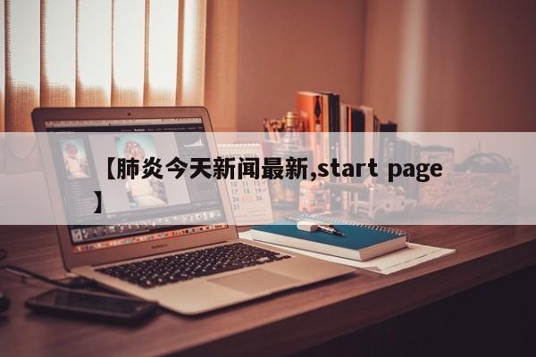 【肺炎今天新闻最新,start page】