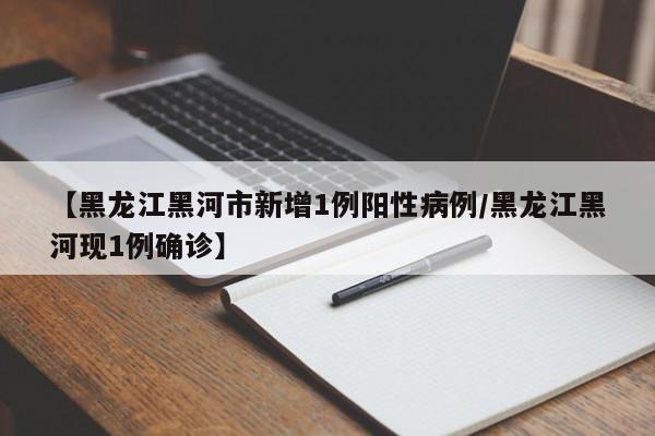 【黑龙江黑河市新增1例阳性病例/黑龙江黑河现1例确诊】
